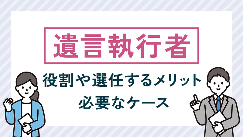 遺言執行者とは？役割や選任するメリット、必要なケースなど