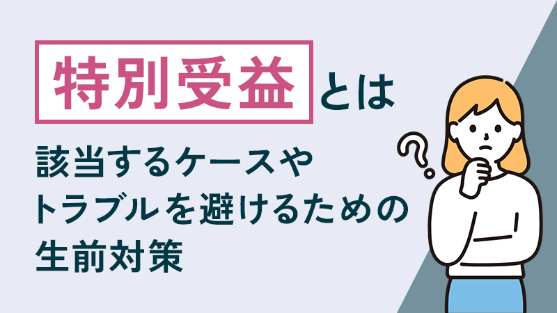 特別受益とは？該当するケースやトラブルを避けるための生前対策など