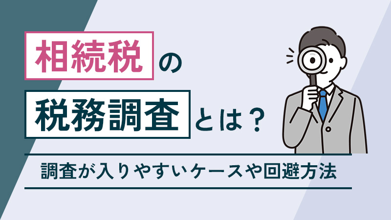 相続税の税務調査とは？調査が入りやすいケースや回避方法など