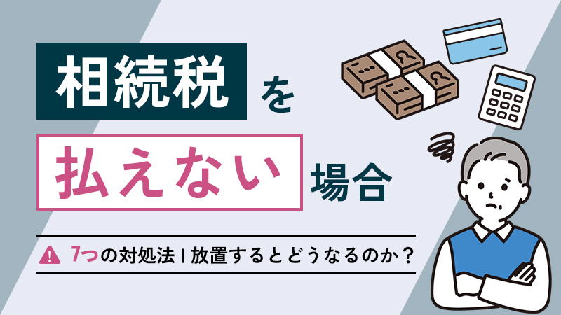 相続税を払えない場合の7つの対処法｜放置するとどうなるのか？