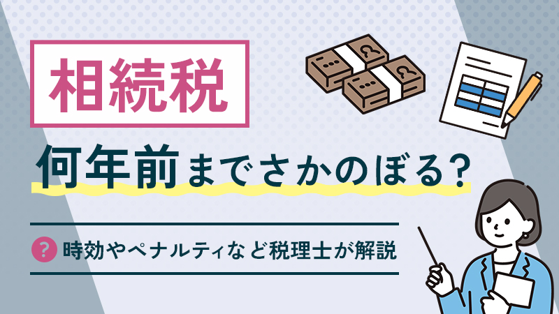 相続税は何年前までさかのぼる？時効やペナルティなど税理士が解説