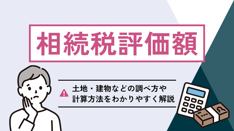 相続税評価額とは？土地・建物などの調べ方や計算方法をわかりやすく解説
