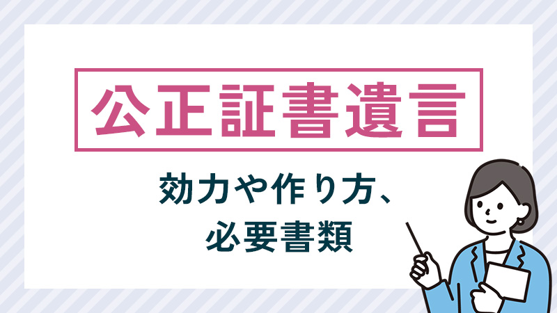 公正証書遺言とは？効力や作り方、必要書類などを詳しく解説