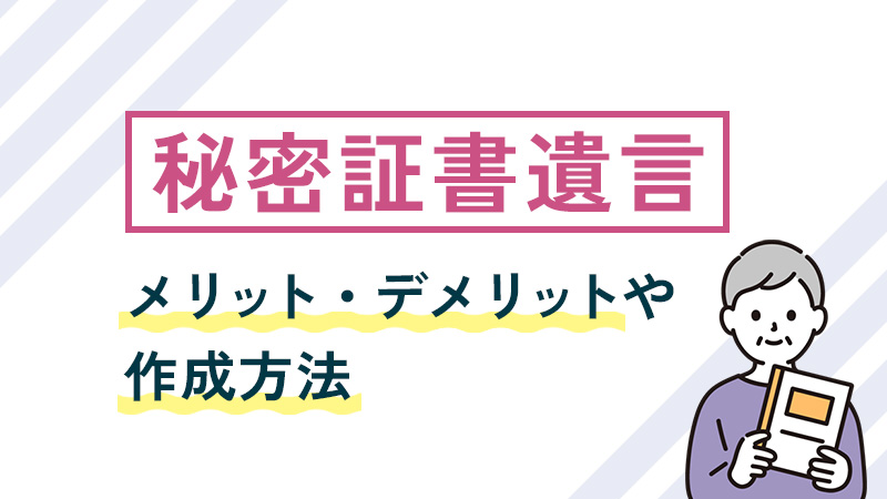 秘密証書遺言とは？メリット・デメリットや作成方法をわかりやすく解説