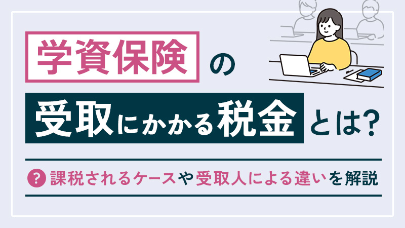 学資保険の受取にかかる税金とは？課税されるケースや受取人による違いを解説