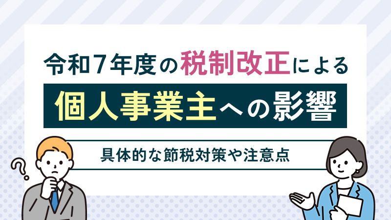 令和7年度の税制改正による個人事業主への影響は？節税対策も解説