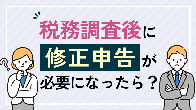 税務調査後に修正申告が必要になったら？流れやペナルティを解説