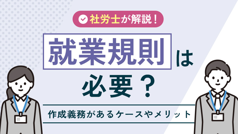 就業規則は必要？作成義務があるケースやメリットを社労士が解説