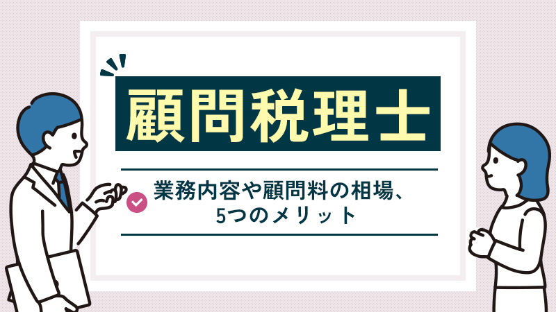 顧問税理士とは？業務内容や顧問料の相場、5つのメリットなどを解説